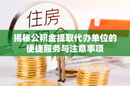 吉安揭秘公积金提取代办单位的便捷服务与注意事项
