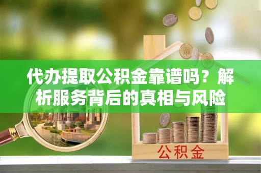 吉安代办提取公积金靠谱吗？解析服务背后的真相与风险