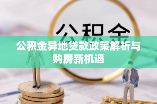 吉安公积金异地贷款政策解析与购房新机遇