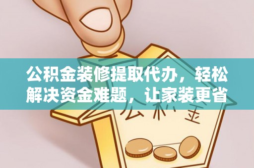 吉安公积金装修提取代办，轻松解决资金难题，让家装更省心