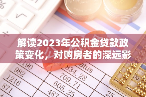 吉安解读2023年公积金贷款政策变化，对购房者的深远影响