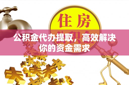 吉安公积金代办提取，高效解决你的资金需求