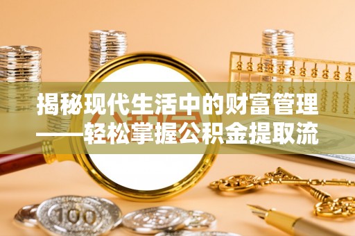 吉安揭秘现代生活中的财富管理——轻松掌握公积金提取流程的艺术