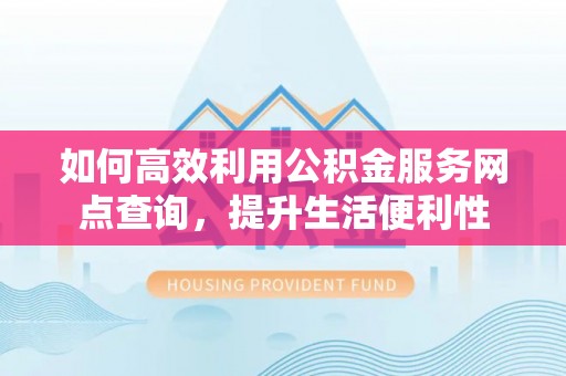 吉安如何高效利用公积金服务网点查询，提升生活便利性
