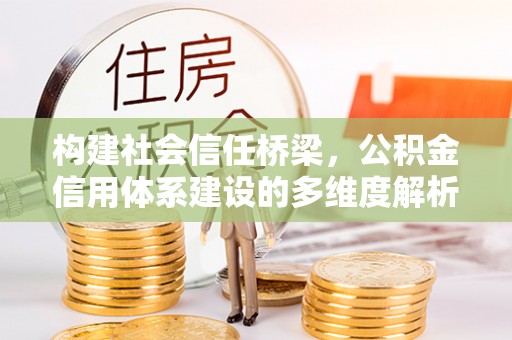 吉安构建社会信任桥梁，公积金信用体系建设的多维度解析