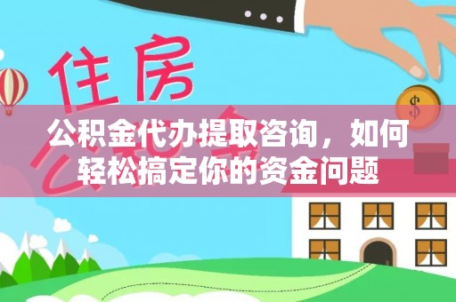 吉安公积金代办提取咨询，如何轻松搞定你的资金问题