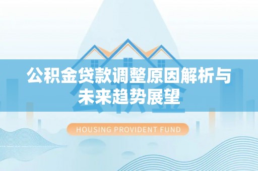 吉安公积金贷款调整原因解析与未来趋势展望