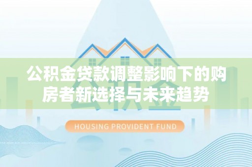 吉安公积金贷款调整影响下的购房者新选择与未来趋势