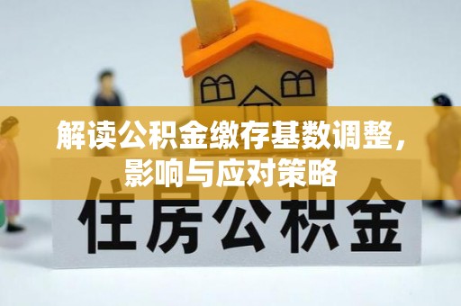 吉安解读公积金缴存基数调整，影响与应对策略