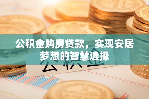 吉安公积金购房贷款，实现安居梦想的智慧选择