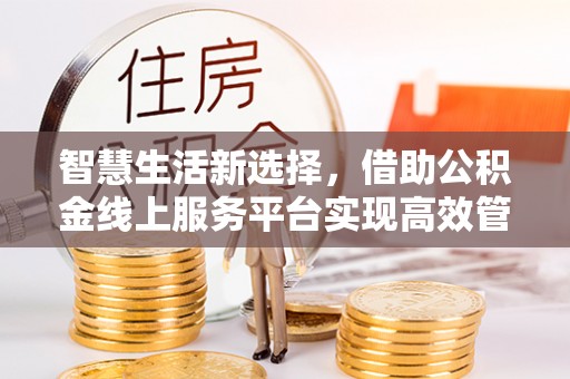 吉安智慧生活新选择，借助公积金线上服务平台实现高效管理