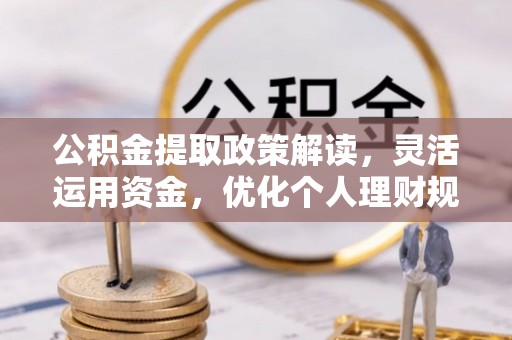 吉安公积金提取政策解读，灵活运用资金，优化个人理财规划