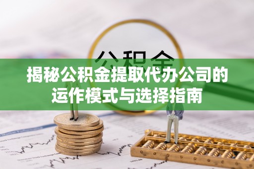 吉安揭秘公积金提取代办公司的运作模式与选择指南