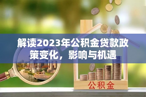 吉安解读2023年公积金贷款政策变化，影响与机遇