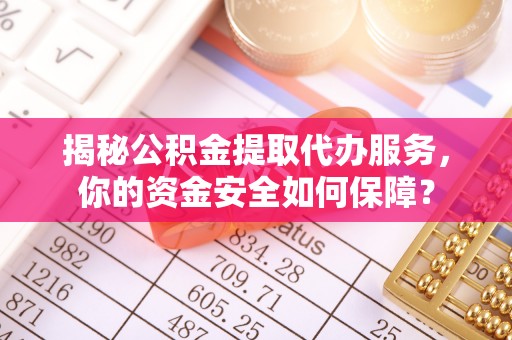 吉安揭秘公积金提取代办服务，你的资金安全如何保障？
