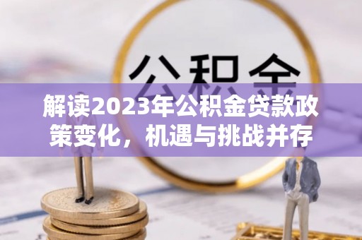 吉安解读2023年公积金贷款政策变化，机遇与挑战并存