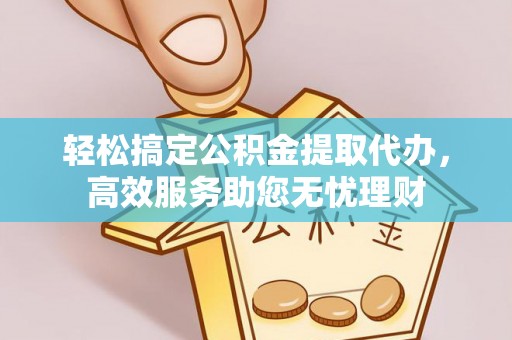 吉安轻松搞定公积金提取代办，高效服务助您无忧理财