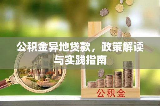 吉安公积金异地贷款，政策解读与实践指南