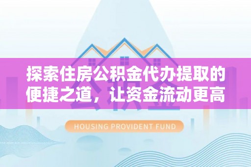 吉安探索住房公积金代办提取的便捷之道，让资金流动更高效