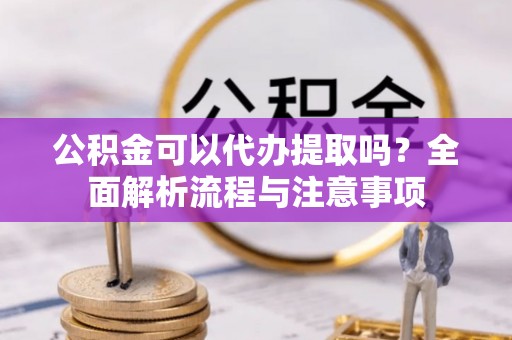 吉安公积金可以代办提取吗？全面解析流程与注意事项