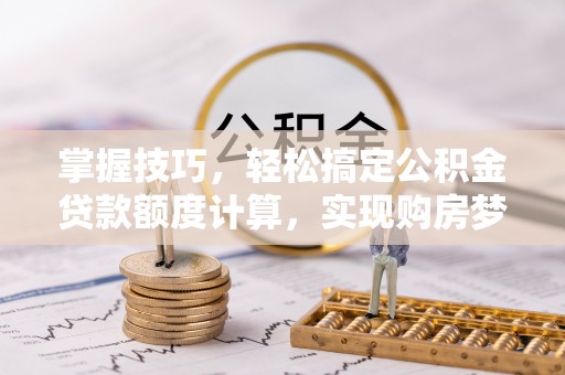 吉安掌握技巧，轻松搞定公积金贷款额度计算，实现购房梦想