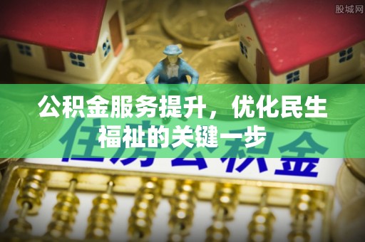 吉安公积金服务提升，优化民生福祉的关键一步