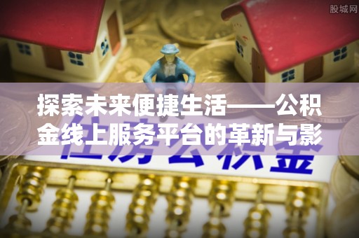吉安探索未来便捷生活——公积金线上服务平台的革新与影响