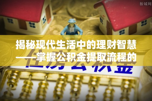 吉安揭秘现代生活中的理财智慧——掌握公积金提取流程的必备指南