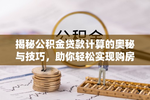 吉安揭秘公积金贷款计算的奥秘与技巧，助你轻松实现购房梦想