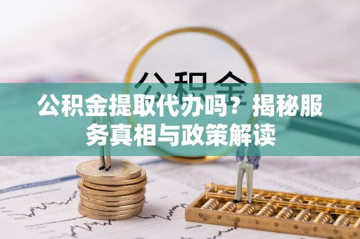 吉安公积金提取代办吗？揭秘服务真相与政策解读