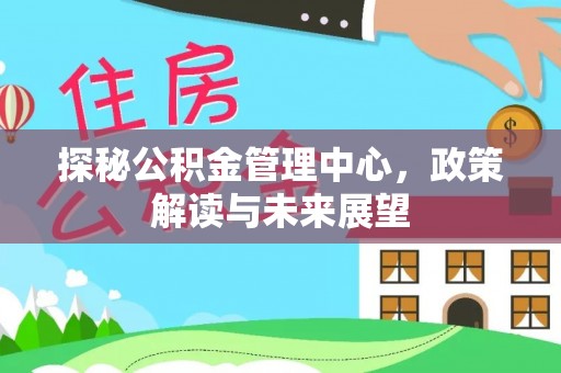 吉安探秘公积金管理中心，政策解读与未来展望