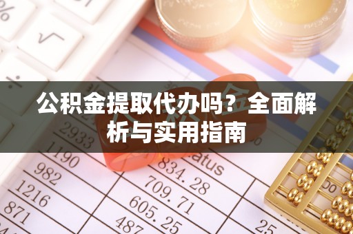 吉安公积金提取代办吗？全面解析与实用指南