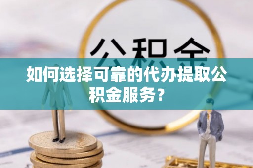 吉安如何选择可靠的代办提取公积金服务？