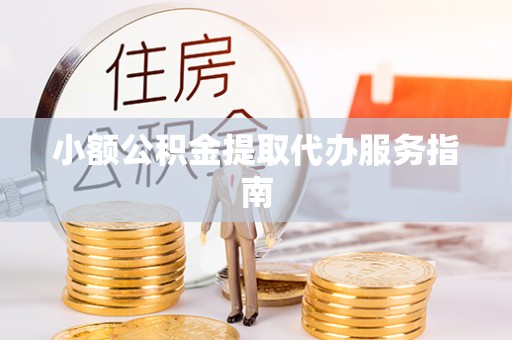 吉安小额公积金提取代办服务指南