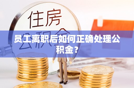 吉安员工离职后如何正确处理公积金？