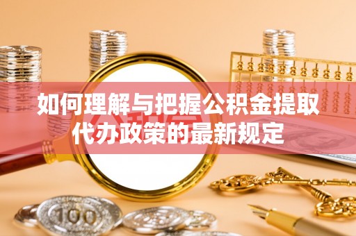 吉安如何理解与把握公积金提取代办政策的最新规定