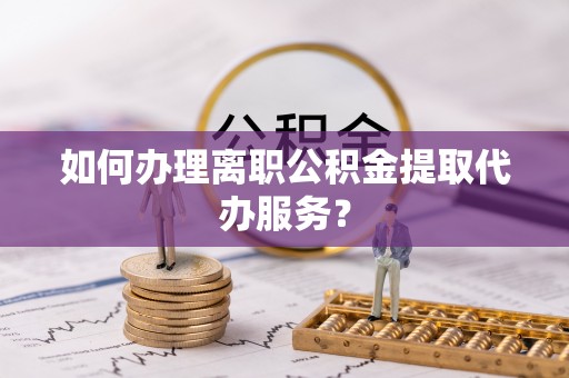 吉安如何办理离职公积金提取代办服务？