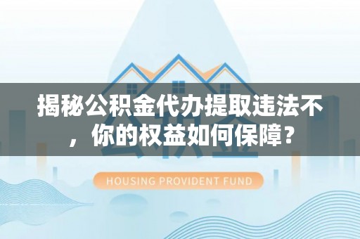 吉安揭秘公积金代办提取违法不，你的权益如何保障？